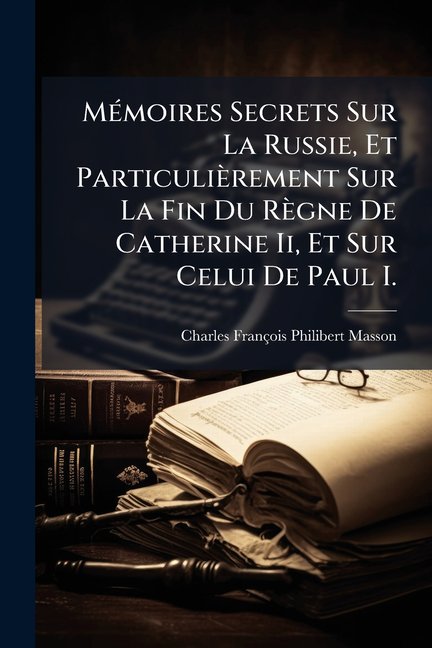 Mmoires Secrets Sur La Russie, Et Particulirement Sur La Fin Du Rgne De Catherine Ii, Et Sur Celui De Paul I. (Paperback)
