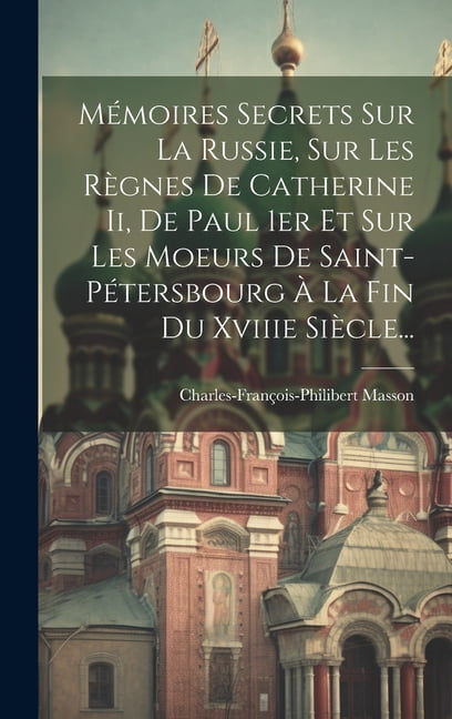 Mémoires Secrets Sur La Russie, Sur Les Règnes De Catherine Ii, De Paul 1er Et Sur Les Moeurs De Saint-pétersbourg À La Fin Du Xviiie Siècle... (Hardcover)