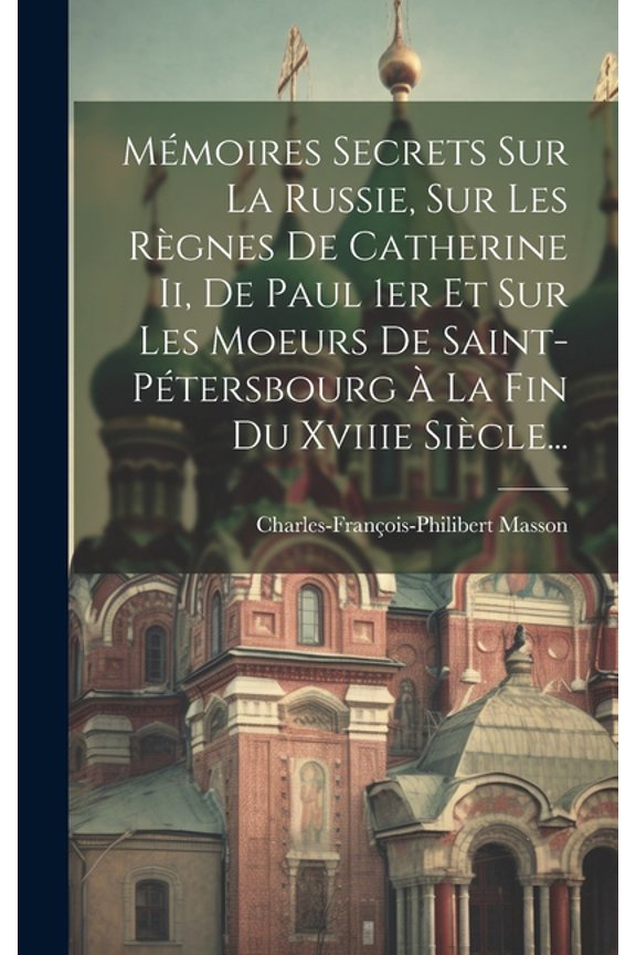 Mmoires Secrets Sur La Russie, Sur Les Rgnes De Catherine Ii, De Paul 1er Et Sur Les Moeurs De Saint-ptersbourg  La Fin Du Xviiie Sicle... (Hardcover)