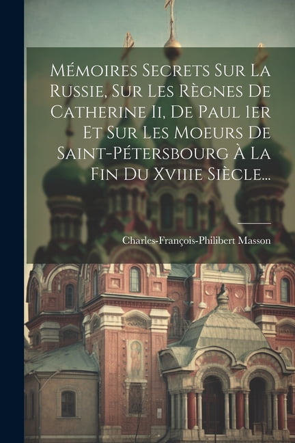 Mémoires Secrets Sur La Russie, Sur Les Règnes De Catherine Ii, De Paul 1er Et Sur Les Moeurs De Saint-pétersbourg À La Fin Du Xviiie Siècle... (Paperback)
