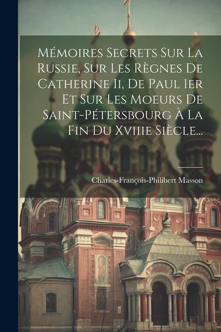 Mmoires Secrets Sur La Russie, Sur Les Rgnes De Catherine Ii, De Paul 1er Et Sur Les Moeurs De Saint-ptersbourg La Fin Du Xviiie Sicle... (Paperback)