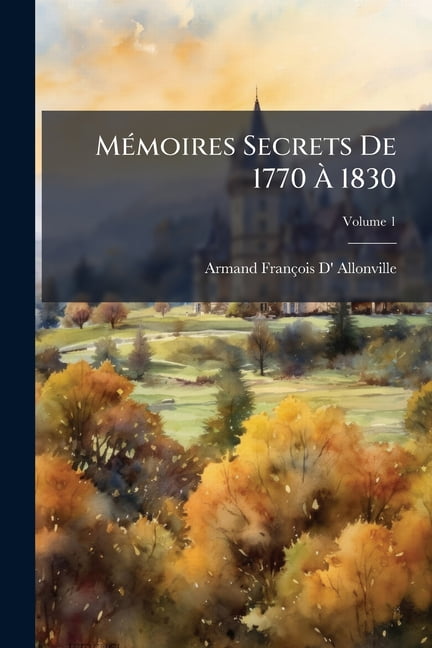 Mémoires Secrets de 1770 À 1830, Volume 1