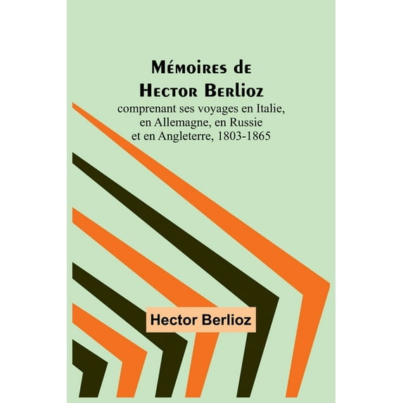 Mémoires de Hector Berlioz; comprenant ses voyages en Italie, en Allemagne, en Russie et en Angleterre, 1803-1865, (Paperback)