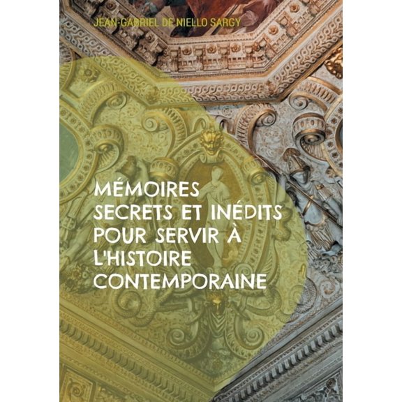 Mémoires secrets et inédits pour servir à l'histoire contemporaine: Révélations inédites sur les intrigues et les secret, (Paperback)