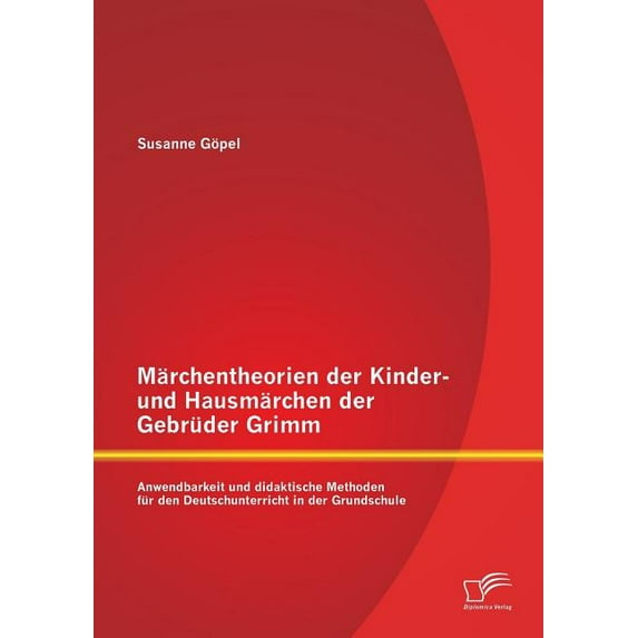 Märchentheorien der Kinder- und Hausmärchen der Gebrüder Grimm : Anwendbarkeit und didaktische Methoden für den Deutschunterricht in der Grundschule (Paperback)