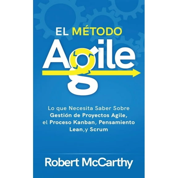 El Mtodo Agile: Lo que Necesita Saber Sobre Gestin de Proyectos Agile, el Proceso Kanban, Pensamiento Lean, y Scrum, (Hardcover)
