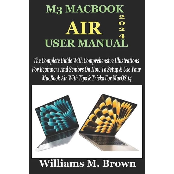 M3 Macbook Air User Manual: The Complete Guide With Comprehensive Illustrations For Beginners And Seniors On How To Setup & Use Your MacBook Air With Tips & Tricks For MacOS 14 (Paperback)