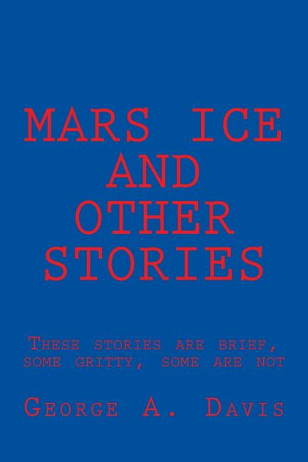 MARS ICE and OTHER STORIES: These stories are brief, some gritty, some are not Paperback 1723157937 9781723157936 George A. Davis