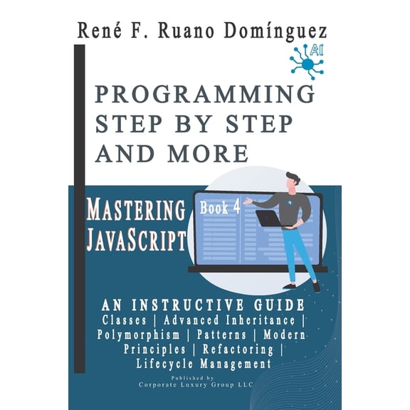 MASTERING JAVASCRIPT - PROGRAMMING STEP BY STEP AND MORE - Book 4: Classes, Advanced Inheritance, Polymorphism, Patterns, (Paperback)