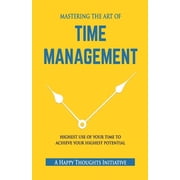 MASTERING THE ART OF TIME MANAGEMENT - Highest Use of Your Time To Achieve Your Highest Potential, Paperback