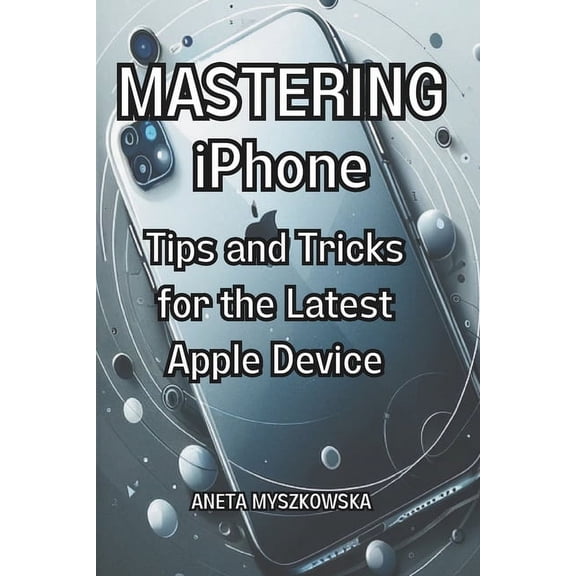 MASTERING iPhone: Tips and Tricks for the Latest Apple Device: Maximize Your Smartphone's Potential: Essential User Guid, (Paperback)