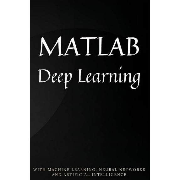 MATLAB Deep Learning: With Machine Learning, Neural Networks and Artificial Intelligence, (Paperback)