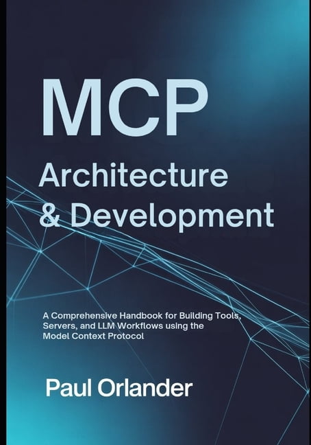 MCP Architecture &amp; Development: A Comprehensive Handbook for Building Tools, Servers, and LLM Workflows Using the Mo, (Paperback)