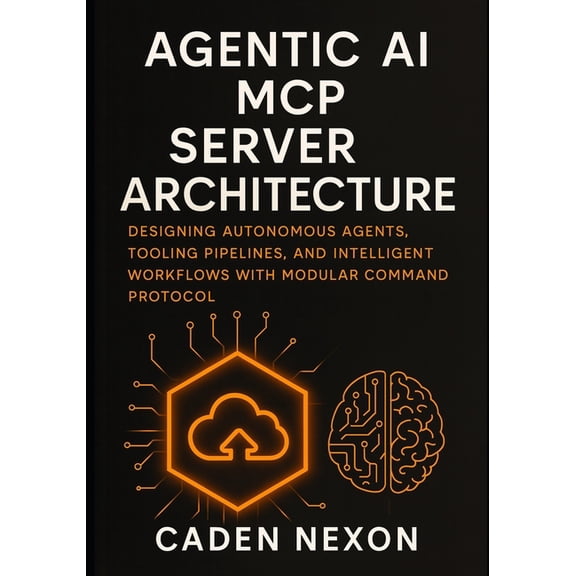 The MCP Engineering Blueprint Agentic AI MCP Server Architecture: Designing Autonomous Agents, Tooling Pipelines, and Intelligent Workflows with Modul, Book 2, (Paperback)