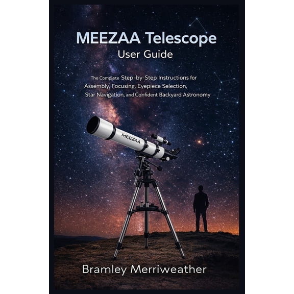 MEEZAA Telescope User Guide: The Complete Step-by-Step Instructions for Assembly, Focusing, Eyepiece Selection, Star Nav, (Paperback)