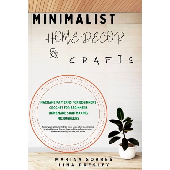 MINIMALIST HOME DECOR AND CRAFTS: Restor your Spirit and find the Inner Peace while Learning Step by Step Macrame, Crochet, Soap Making and Microgreen