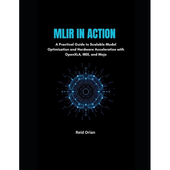 MLIR in Action: A Practical Guide to Scalable Model Optimization and Hardware Acceleration With OpenXLA, IREE and Mojo, (Paperback)