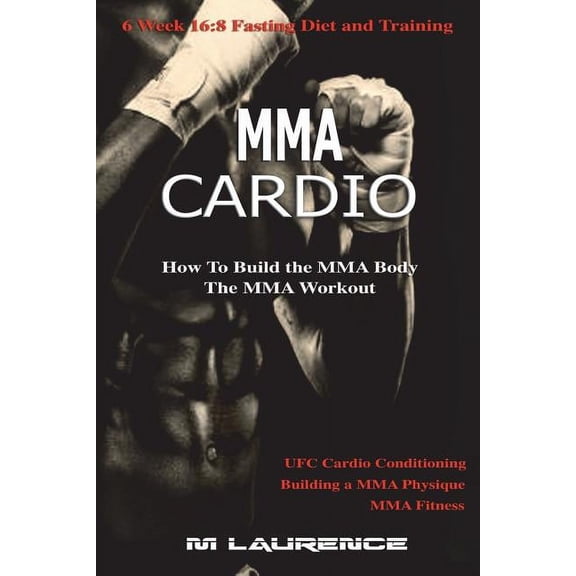 MMA Cardio: 6 Week 16:8 Fasting Diet and Training, UFC Cardio Conditioning, MMA Fitness, How To Build The MMA Body, Building a MMA Physique, The MMA Workout (Paperback)