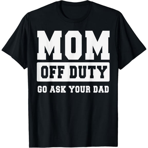 MOM OFF DUTY GO ASK YOUR DAD Shirt I Love Mom Mothers Day T-Shirt100% cotton