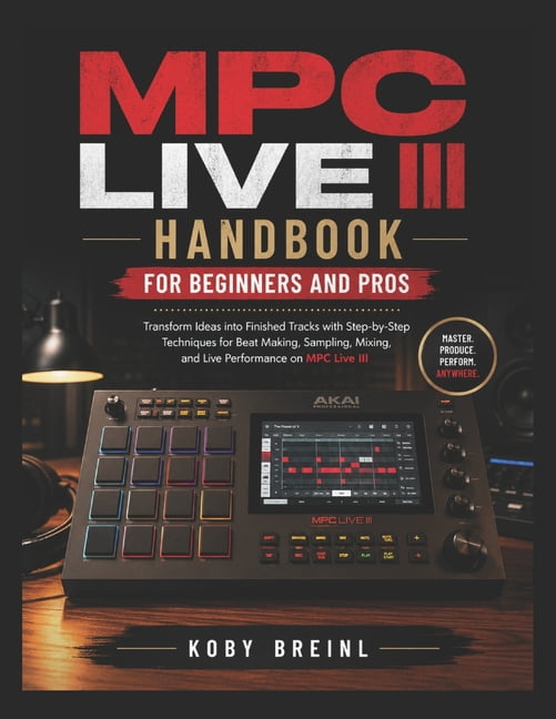MPC Live III Handbook for Beginners and Pros: Transform Ideas into Finished Tracks with Step-by-Step Techniques for Beat, (Paperback)