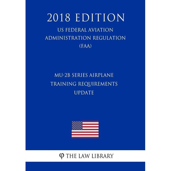 MU-2B Series Airplane Training Requirements - Update US Federal Aviation Administration Regulation FAA 2018 Edition Paperback 1727518713 9781727518719 The Law Library