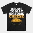 Mac And Cheese About To Mac On Some Cheese Shirt