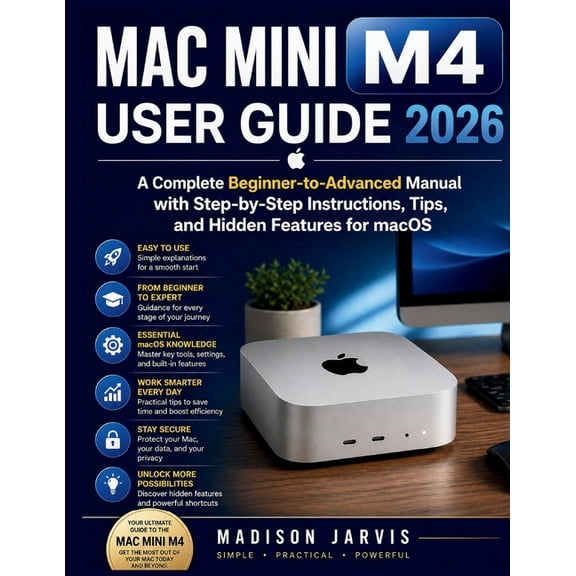 Mac Mini M4 User Guide 2026: A Complete Beginner-to-Advanced Manual with Step-by-Step Instructions, Tips, and Hidden Fea, (Paperback)