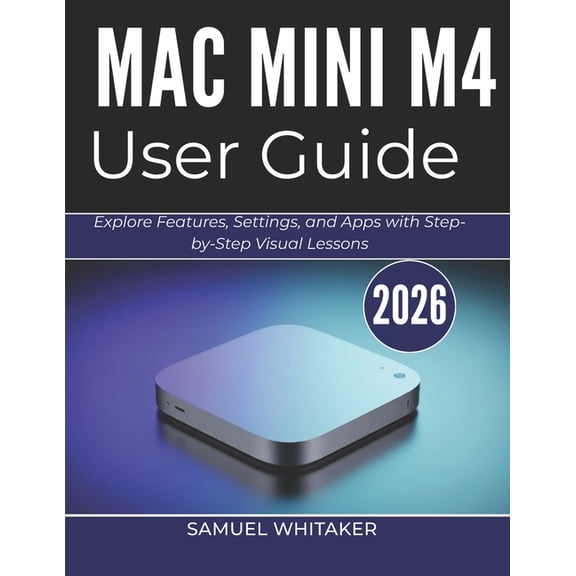 Mac Mini M4 User Guide 2026: Explore Features, Settings, and Apps with Step-by-Step Visual Lessons, (Paperback)