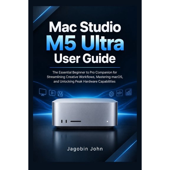 Mac Studio M5 Ultra User Guide: The Essential Beginner to Pro Companion for Streamlining Creative Workflows, Mastering m, (Paperback)