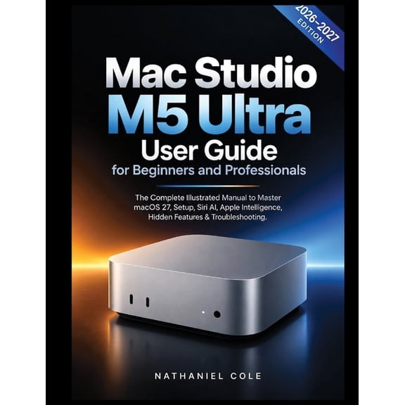Mac Studio M5 Ultra User Guide for Beginners and Professionals 2026-2027: The Complete Manual to M5 Ultra Chip, 8K ProRe, (Paperback)