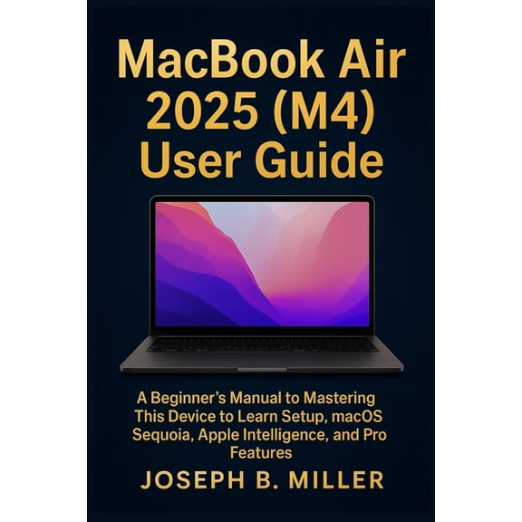 MacBook Air 2025 (M4) User Guide: A Beginner's Manual to Mastering This Device to Learn Setup, macOS Sequoia, Apple Inte, (Paperback)