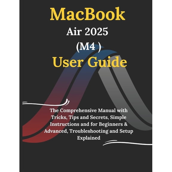 MacBook Air 2025 M4 User Guide: The Comprehensive Manual with Tricks, Tips and Secrets, Simple Instructions and for Begi, (Paperback)