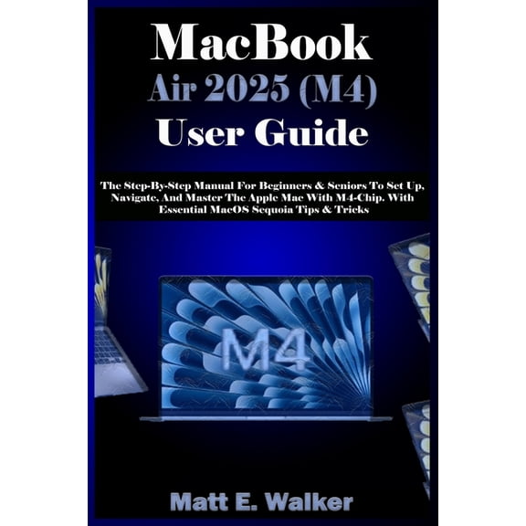 MacBook Air 2025 (M4) User Guide: The Step-By-Step Manual For Beginners & Seniors To Set Up, Navigate, And Master Th, (Paperback)