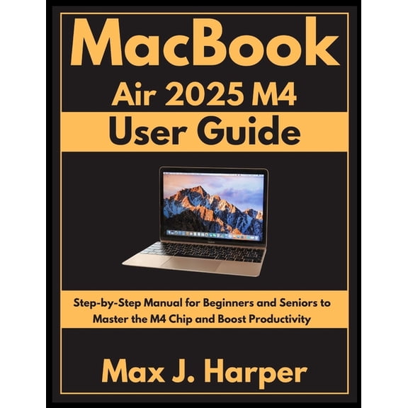 MacBook Air 2025 M4 user guide: Step-by-Step Manual for Beginners and Seniors to Master the M4 Chip and Boost Productivi, (Paperback)
