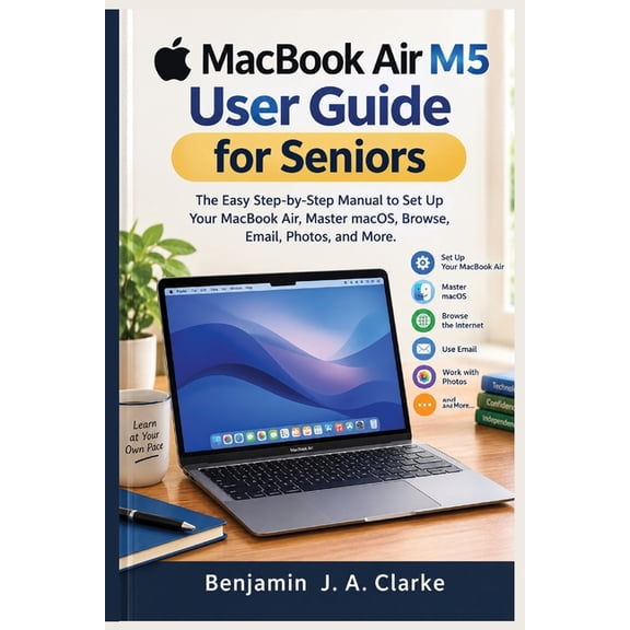 MacBook Air M5 User Guide for Seniors: The Easy Step-by-Step Manual to Set Up Your MacBook Air, Master macOS, Browse, Em, (Paperback)