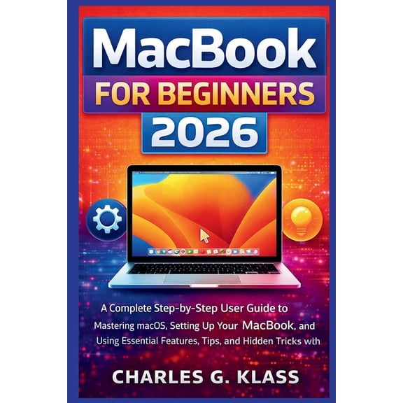 MacBook for Beginners 2026: A Complete Step-by-Step User Guide to Mastering macOS, Setting Up Your MacBook, and Using Es, (Paperback)