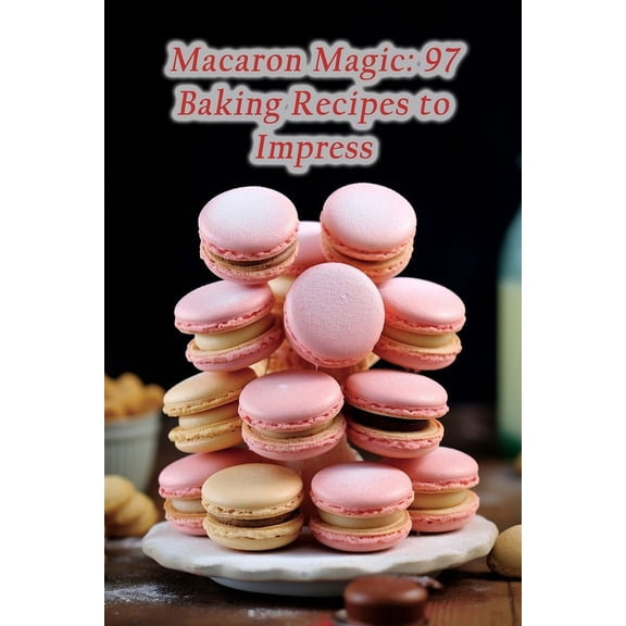 Macaron Magic: 97 Baking Recipes to Impress