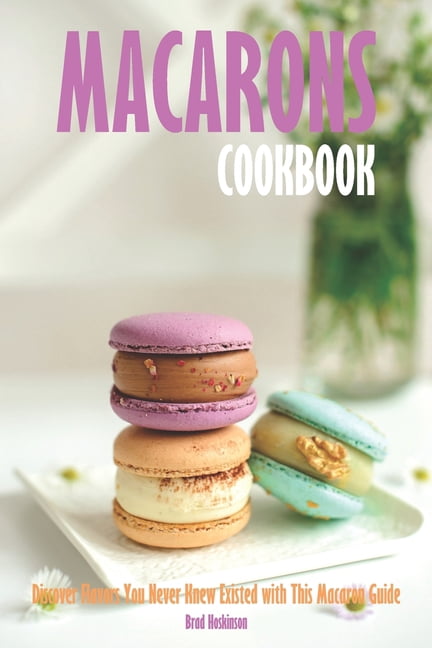 Macarons Cookbook: Discover Flavors You Never Knew Existed with This ...