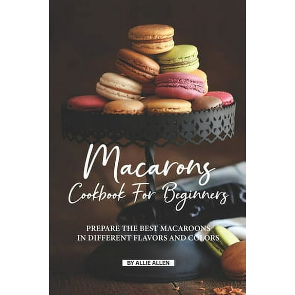 Macarons Cookbook for Beginners: Prepare the Best Macaroons in Different Flavors and Colors (Paperback)