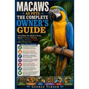 Macaws as Pets The Complete Owner's Guide Everything You Need to Know About Housing, Feeding, Training, Behavior, Heal, Paperback