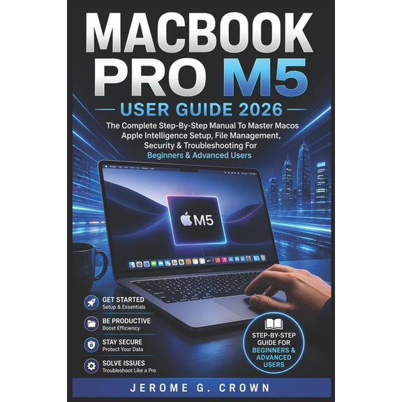 Macbook Pro M5 User Guide 2026: The Complete Step-By-Step Manual To Master MacOS Apple Intelligence Setup, File Manageme, (Paperback)