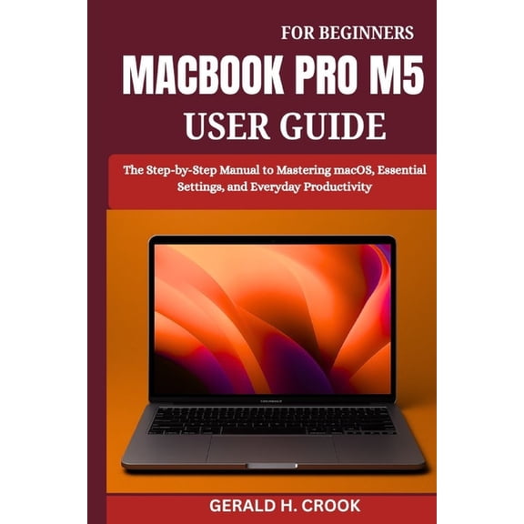 Macbook Pro M5 User Guide for Beginners: The Step-by-Step Manual to Mastering macOS, Essential Settings, and Everyday Pr, (Paperback)