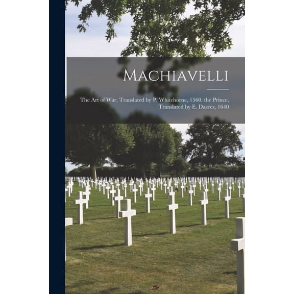 Machiavelli: The Art of War, Translated by P. Whitehorne, 1560. the Prince, Translated by E. Dacres, 1640, (Paperback)