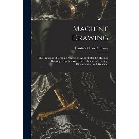 Machine Drawing: The Principles of Graphic Expression As Illustrated by Machine Drawing, Together With the Technique of Drafting, Dimensioning, and Sketching (Paperback)