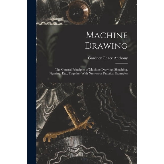 Machine Drawing: The General Principles of Machine Drawing, Sketching, Figuring, Etc., Together With Numerous Practical Examples (Paperback)