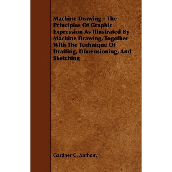 Machine Drawing - The Principles of Graphic Expression as Illustrated by Machine Drawing, Together with the Technique of Drafting, Dimensioning, and S (Paperback)