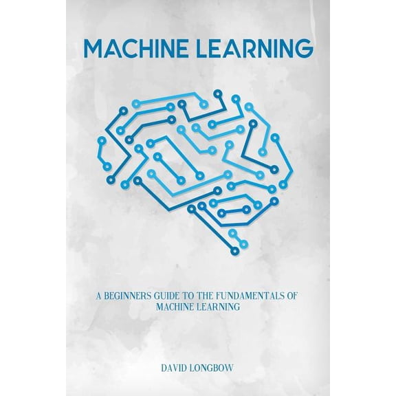 Machine Learning : A Beginners Guide to the Fundamentals of Machine Learning