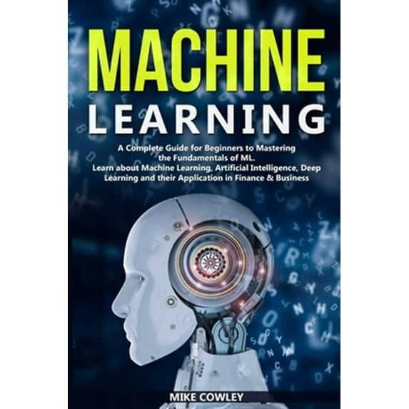 Machine Learning: A Complete Guide for Beginners to Mastering the Fundamentals of ML. Learn about (Paperback) by Mike Cowley