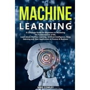 Machine Learning A Complete Guide for Beginners to Mastering the Fundamentals of ML. Learn about Machine Learning, Artificial Intelligence, Deep Learning and their Application in Finance & Business