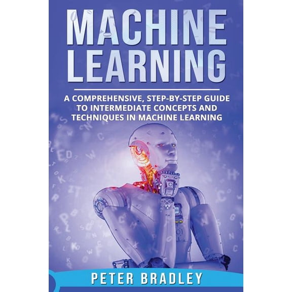 Machine Learning: A Comprehensive, Step-By-Step Guide to Intermediate Concepts and Techniques in Machine Learning